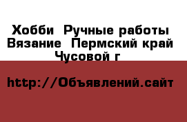 Хобби. Ручные работы Вязание. Пермский край,Чусовой г.